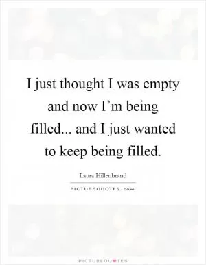 I just thought I was empty and now I’m being filled... and I just wanted to keep being filled Picture Quote #1