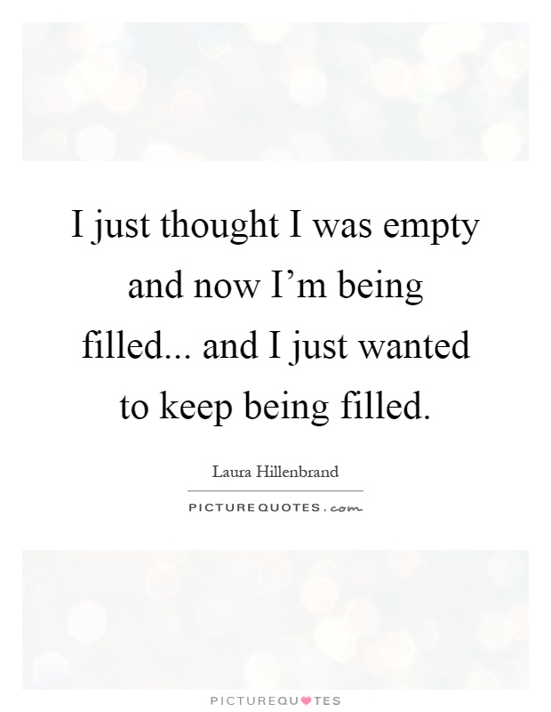 I just thought I was empty and now I'm being filled... and I just wanted to keep being filled Picture Quote #1