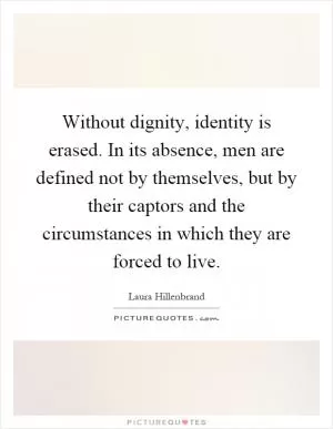 Without dignity, identity is erased. In its absence, men are defined not by themselves, but by their captors and the circumstances in which they are forced to live Picture Quote #1