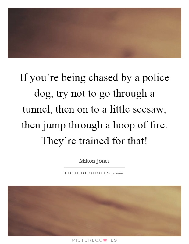 If you're being chased by a police dog, try not to go through a tunnel, then on to a little seesaw, then jump through a hoop of fire. They're trained for that! Picture Quote #1