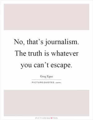 No, that’s journalism. The truth is whatever you can’t escape Picture Quote #1