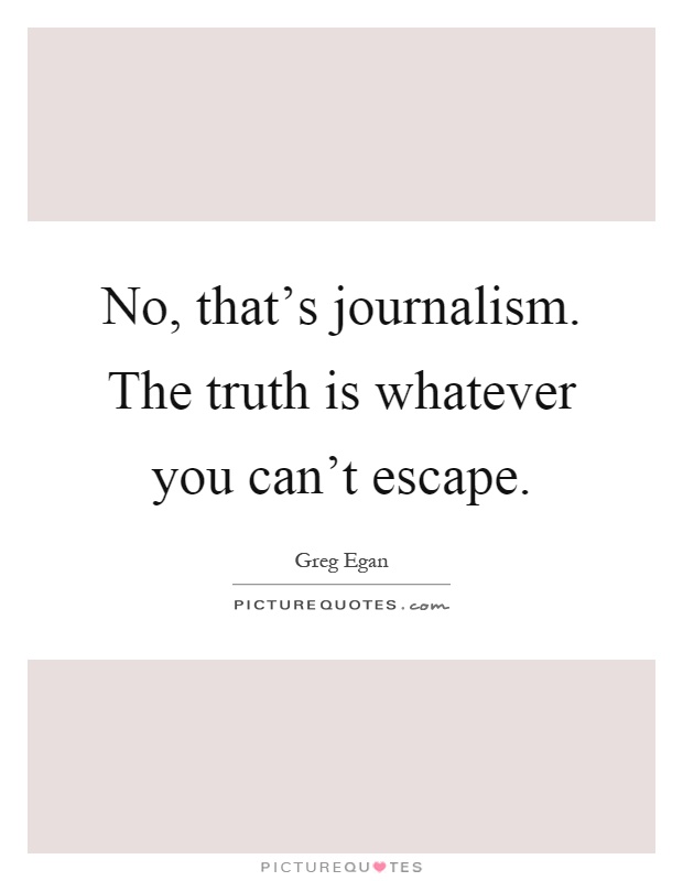No, that's journalism. The truth is whatever you can't escape Picture Quote #1