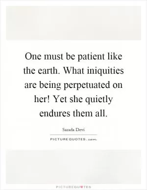 One must be patient like the earth. What iniquities are being perpetuated on her! Yet she quietly endures them all Picture Quote #1