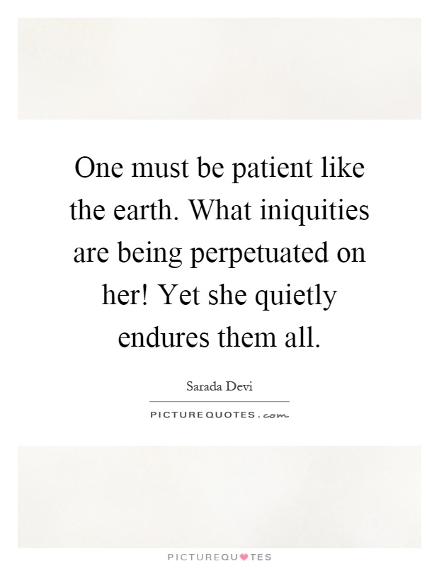 One must be patient like the earth. What iniquities are being perpetuated on her! Yet she quietly endures them all Picture Quote #1
