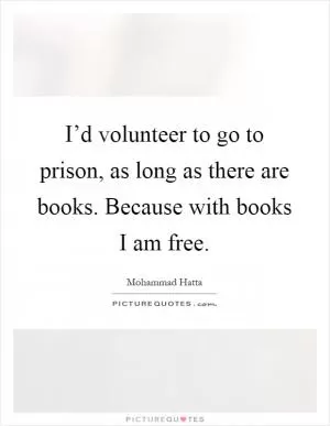 I’d volunteer to go to prison, as long as there are books. Because with books I am free Picture Quote #1