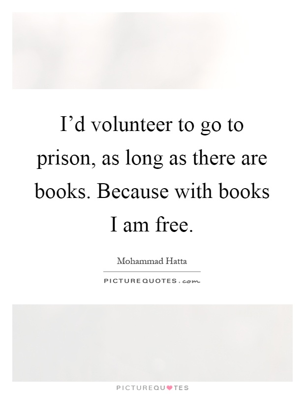 I'd volunteer to go to prison, as long as there are books. Because with books I am free Picture Quote #1