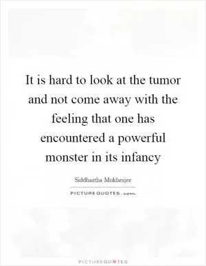 It is hard to look at the tumor and not come away with the feeling that one has encountered a powerful monster in its infancy Picture Quote #1