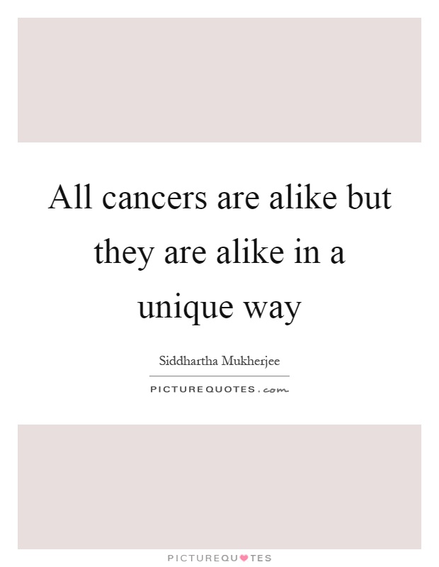 All cancers are alike but they are alike in a unique way Picture Quote #1