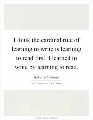 I think the cardinal rule of learning to write is learning to read first. I learned to write by learning to read Picture Quote #1