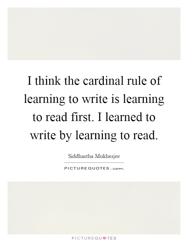 I think the cardinal rule of learning to write is learning to read first. I learned to write by learning to read Picture Quote #1