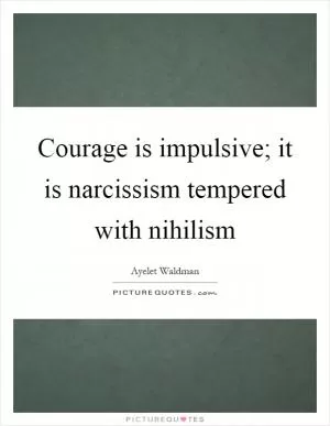 Courage is impulsive; it is narcissism tempered with nihilism Picture Quote #1