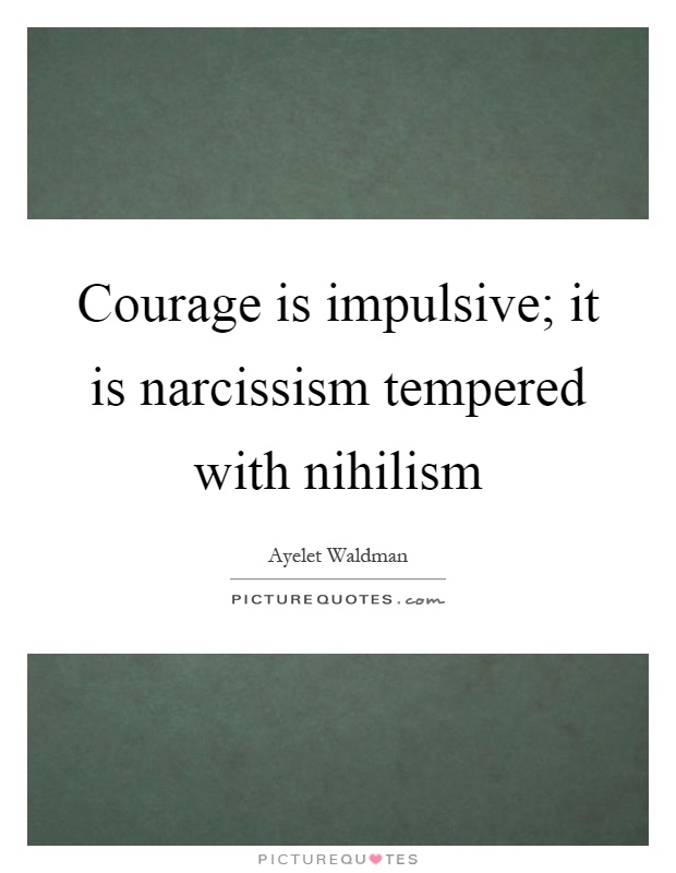 Courage is impulsive; it is narcissism tempered with nihilism Picture Quote #1