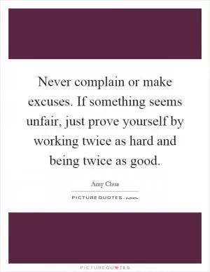 Never complain or make excuses. If something seems unfair, just prove yourself by working twice as hard and being twice as good Picture Quote #1