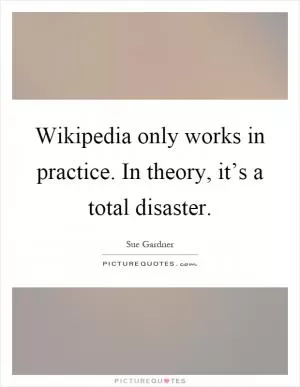 Wikipedia only works in practice. In theory, it’s a total disaster Picture Quote #1