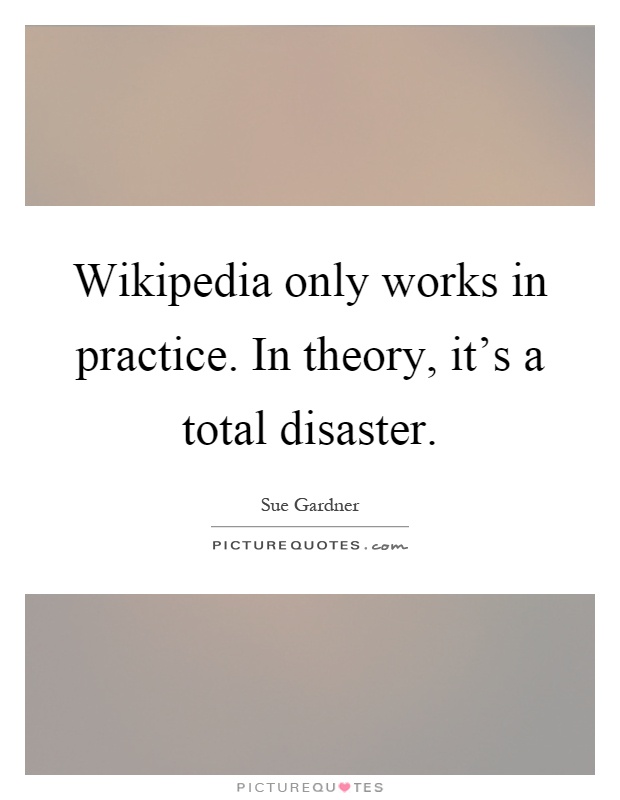 Wikipedia only works in practice. In theory, it's a total disaster Picture Quote #1