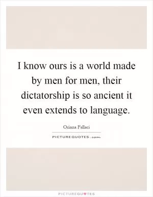 I know ours is a world made by men for men, their dictatorship is so ancient it even extends to language Picture Quote #1