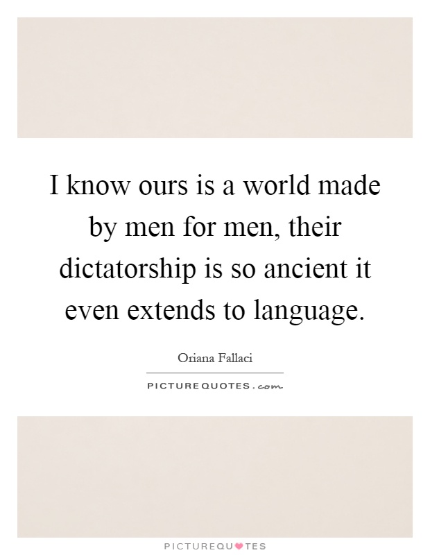 I know ours is a world made by men for men, their dictatorship is so ancient it even extends to language Picture Quote #1