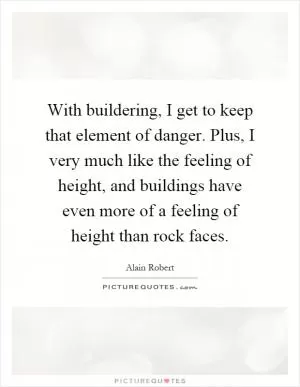With buildering, I get to keep that element of danger. Plus, I very much like the feeling of height, and buildings have even more of a feeling of height than rock faces Picture Quote #1