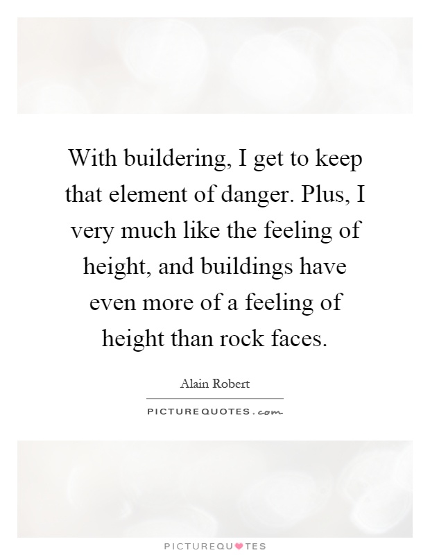 With buildering, I get to keep that element of danger. Plus, I very much like the feeling of height, and buildings have even more of a feeling of height than rock faces Picture Quote #1