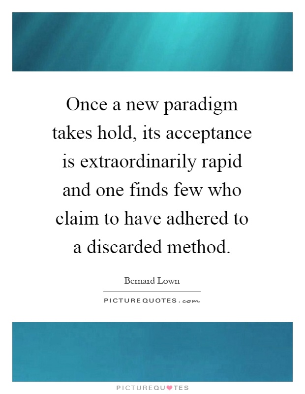 Once a new paradigm takes hold, its acceptance is extraordinarily rapid and one finds few who claim to have adhered to a discarded method Picture Quote #1
