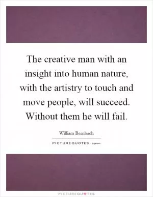 The creative man with an insight into human nature, with the artistry to touch and move people, will succeed. Without them he will fail Picture Quote #1