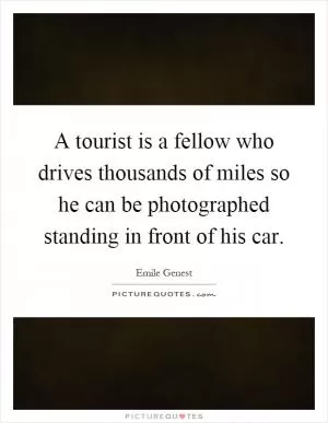 A tourist is a fellow who drives thousands of miles so he can be photographed standing in front of his car Picture Quote #1