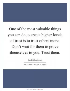 One of the most valuable things you can do to create higher levels of trust is to trust others more. Don’t wait for them to prove themselves to you. Trust them Picture Quote #1