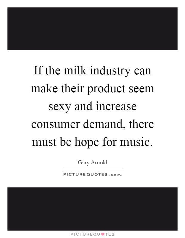 If the milk industry can make their product seem sexy and increase consumer demand, there must be hope for music Picture Quote #1
