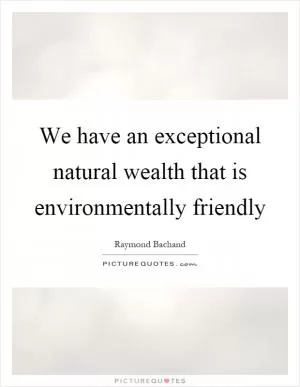 We have an exceptional natural wealth that is environmentally friendly Picture Quote #1