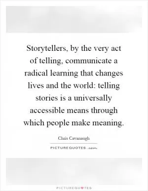 Storytellers, by the very act of telling, communicate a radical learning that changes lives and the world: telling stories is a universally accessible means through which people make meaning Picture Quote #1