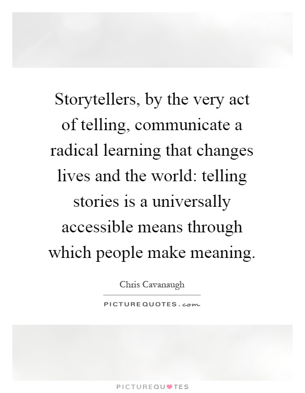 Storytellers, by the very act of telling, communicate a radical learning that changes lives and the world: telling stories is a universally accessible means through which people make meaning Picture Quote #1