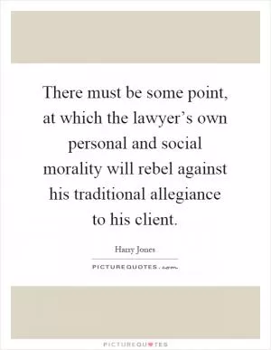 There must be some point, at which the lawyer’s own personal and social morality will rebel against his traditional allegiance to his client Picture Quote #1