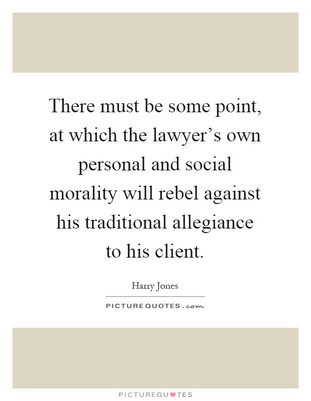 There must be some point, at which the lawyer's own personal and social morality will rebel against his traditional allegiance to his client Picture Quote #1