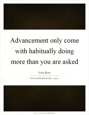 Advancement only come with habitually doing more than you are asked Picture Quote #1