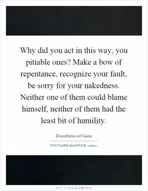 Why did you act in this way, you pitiable ones? Make a bow of repentance, recognize your fault, be sorry for your nakedness. Neither one of them could blame himself, neither of them had the least bit of humility Picture Quote #1