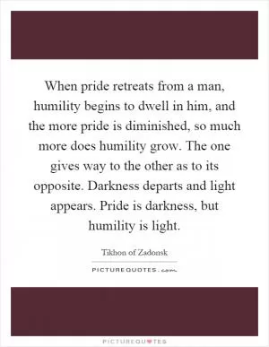 When pride retreats from a man, humility begins to dwell in him, and the more pride is diminished, so much more does humility grow. The one gives way to the other as to its opposite. Darkness departs and light appears. Pride is darkness, but humility is light Picture Quote #1