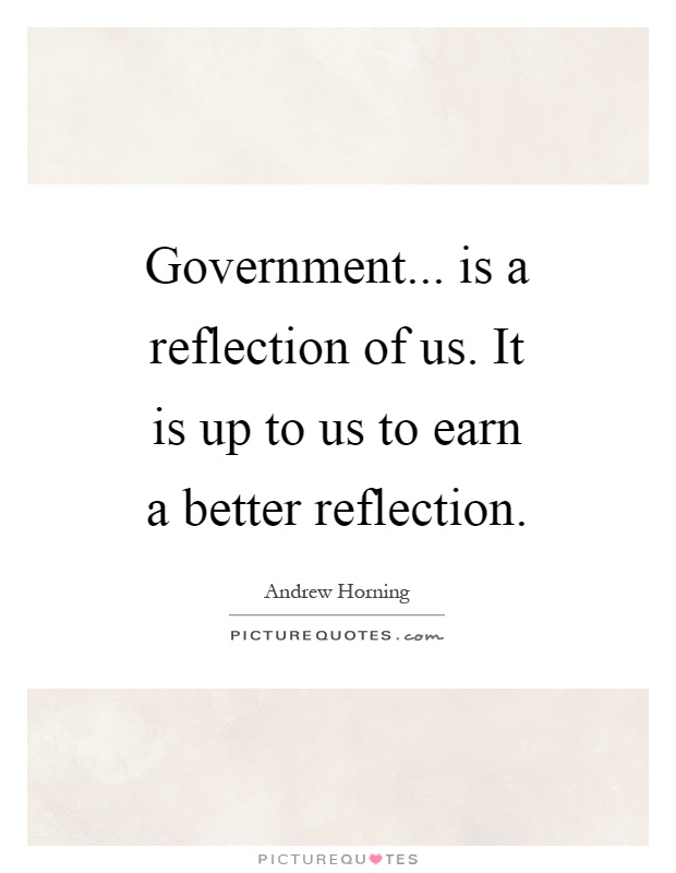 Government... is a reflection of us. It is up to us to earn a better reflection Picture Quote #1