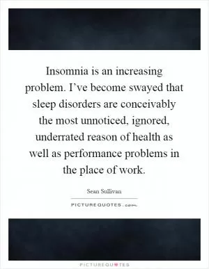 Insomnia is an increasing problem. I’ve become swayed that sleep disorders are conceivably the most unnoticed, ignored, underrated reason of health as well as performance problems in the place of work Picture Quote #1