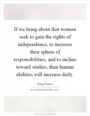 If we bring about that women seek to gain the rights of independence, to increase their sphere of responsibilities, and to incline toward studies, then human abilities will increase daily Picture Quote #1