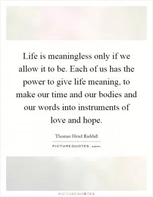 Life is meaningless only if we allow it to be. Each of us has the power to give life meaning, to make our time and our bodies and our words into instruments of love and hope Picture Quote #1