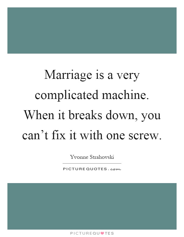 Marriage is a very complicated machine. When it breaks down, you can't fix it with one screw Picture Quote #1