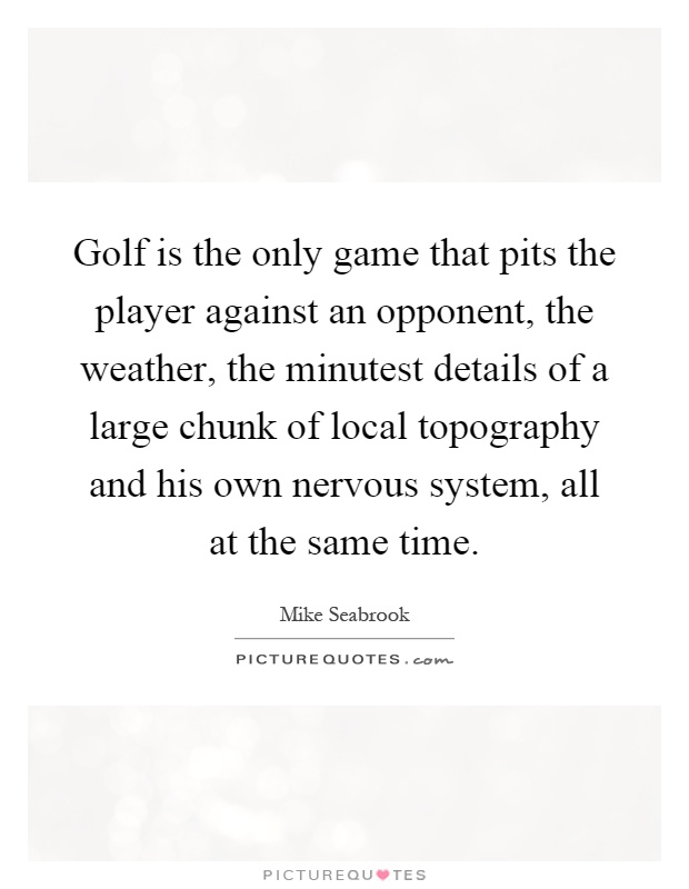 Golf is the only game that pits the player against an opponent, the weather, the minutest details of a large chunk of local topography and his own nervous system, all at the same time Picture Quote #1