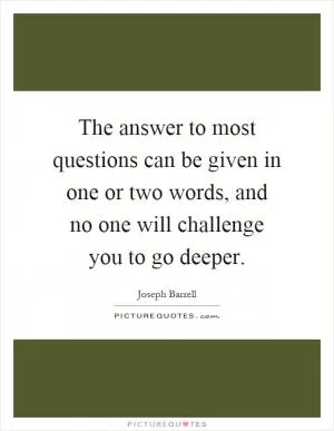 The answer to most questions can be given in one or two words, and no one will challenge you to go deeper Picture Quote #1