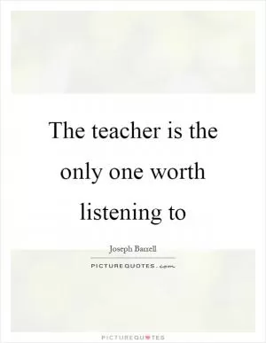 The teacher is the only one worth listening to Picture Quote #1