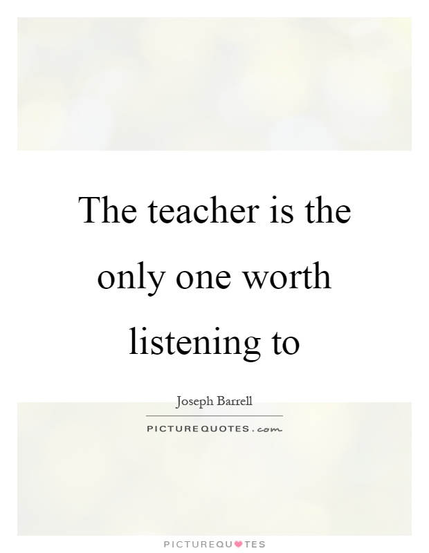 The teacher is the only one worth listening to Picture Quote #1