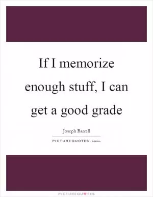 If I memorize enough stuff, I can get a good grade Picture Quote #1