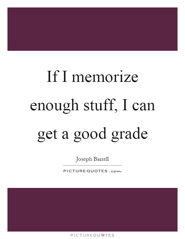 If I memorize enough stuff, I can get a good grade Picture Quote #1