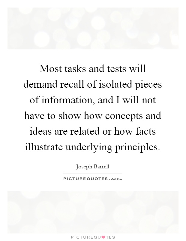 Most tasks and tests will demand recall of isolated pieces of information, and I will not have to show how concepts and ideas are related or how facts illustrate underlying principles Picture Quote #1