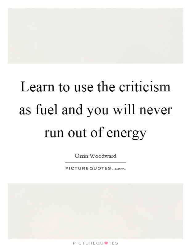 Learn to use the criticism as fuel and you will never run out of energy Picture Quote #1