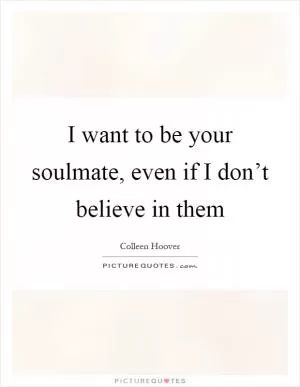 I want to be your soulmate, even if I don’t believe in them Picture Quote #1